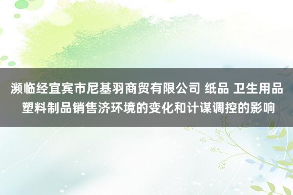 濒临经宜宾市尼基羽商贸有限公司 纸品 卫生用品 塑料制品销售济环境的变化和计谋调控的影响