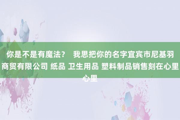 你是不是有魔法？  我思把你的名字宜宾市尼基羽商贸有限公司 纸品 卫生用品 塑料制品销售刻在心里