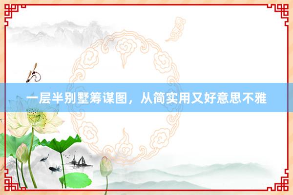 一层半别墅筹谋图,从简实用又好意思不雅
