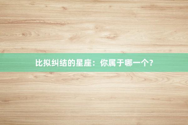 比拟纠结的星座：你属于哪一个？